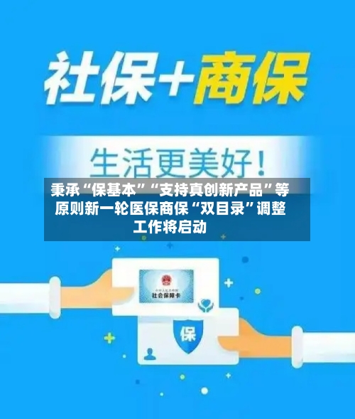 秉承“保基本”“支持真创新产品”等原则新一轮医保商保“双目录	”调整工作将启动-第2张图片