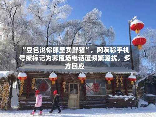 “豆包说你那里卖野猪”	，网友称手机号被标记为养殖场电话遭频繁骚扰，多方回应-第2张图片