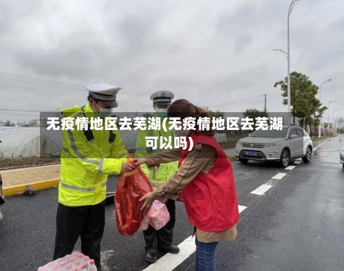无疫情地区去芜湖(无疫情地区去芜湖可以吗)