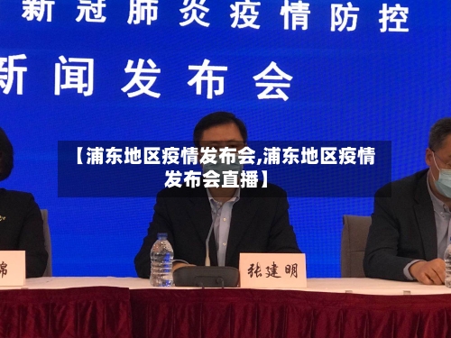 【浦东地区疫情发布会,浦东地区疫情发布会直播】
