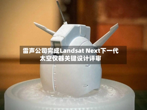 雷声公司完成Landsat Next下一代太空仪器关键设计评审
