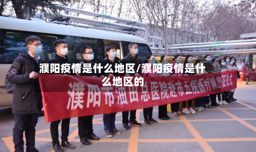 濮阳疫情是什么地区/濮阳疫情是什么地区的-第3张图片