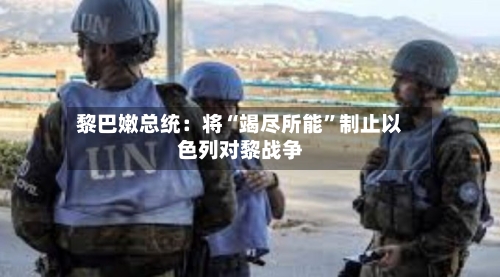 黎巴嫩总统：将“竭尽所能”制止以色列对黎战争-第2张图片
