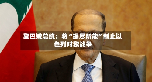 黎巴嫩总统：将“竭尽所能”制止以色列对黎战争