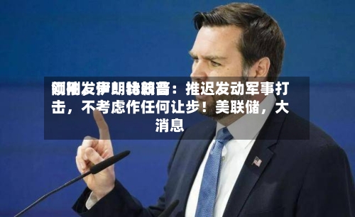 刚刚，伊朗比较高领袖发声！特朗普：推迟发动军事打击，不考虑作任何让步！美联储，大消息
