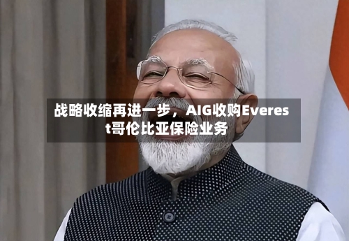 战略收缩再进一步，AIG收购Everest哥伦比亚保险业务-第2张图片
