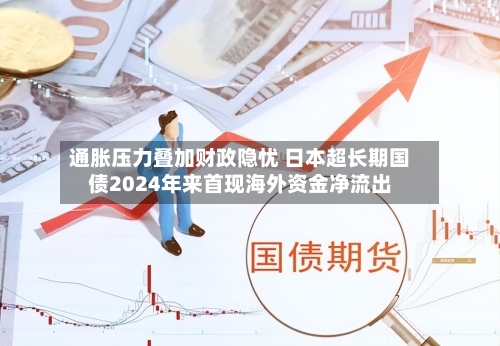 通胀压力叠加财政隐忧 日本超长期国债2024年来首现海外资金净流出