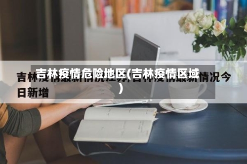 吉林疫情危险地区(吉林疫情区域)-第2张图片