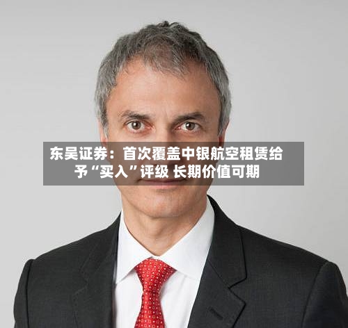 东吴证券：首次覆盖中银航空租赁给予“买入”评级 长期价值可期