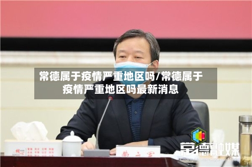 常德属于疫情严重地区吗/常德属于疫情严重地区吗最新消息