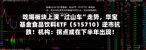 吃喝板块上演“过山车”走势	，华宝基金食品饮料ETF（515710）逆市抗跌！机构：拐点或在下半年出现！-第3张图片