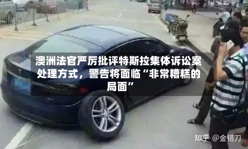 澳洲法官严厉批评特斯拉集体诉讼案处理方式	，警告将面临“非常糟糕的局面”-第2张图片