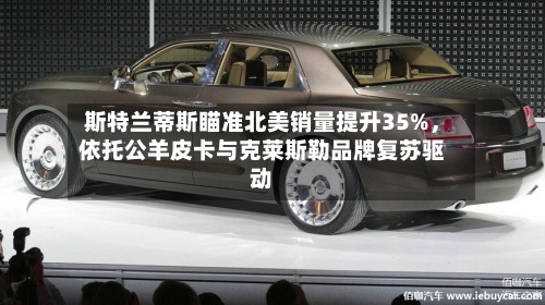斯特兰蒂斯瞄准北美销量提升35%，依托公羊皮卡与克莱斯勒品牌复苏驱动-第2张图片