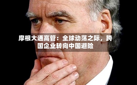 摩根大通高管：全球动荡之际，跨国企业转向中国避险