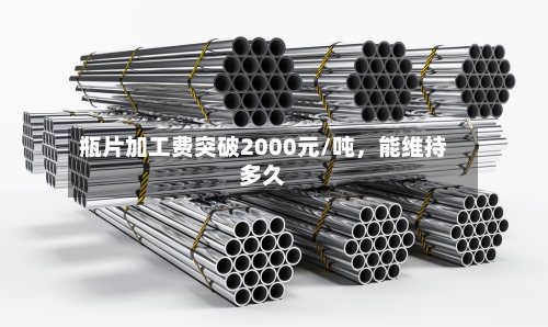 瓶片加工费突破2000元/吨	，能维持多久-第3张图片