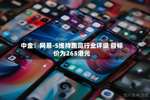 中金:网易-S维持跑赢行业评级 目标价为265港元-第3张图片