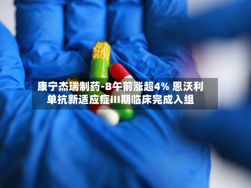 康宁杰瑞制药-B午前涨超4% 恩沃利单抗新适应症III期临床完成入组