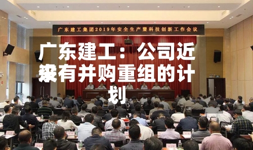 广东建工:公司近来
没有并购重组的计划-第3张图片
