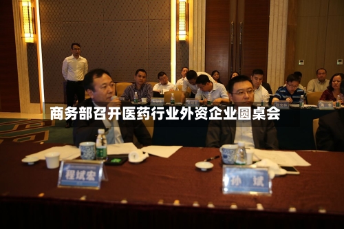 商务部召开医药行业外资企业圆桌会