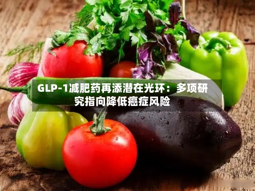 GLP-1减肥药再添潜在光环:多项研究指向降低癌症风险-第3张图片
