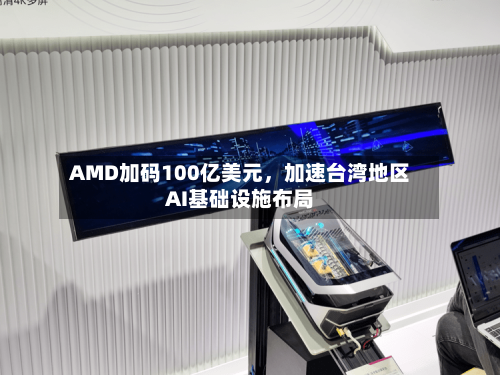 AMD加码100亿美元，加速台湾地区AI基础设施布局-第2张图片