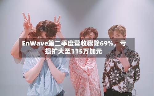 EnWave第二季度营收骤降69%	，亏损扩大至115万加元-第2张图片