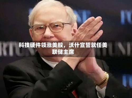 科技硬件领涨美股，沃什宣誓就任美联储主席
