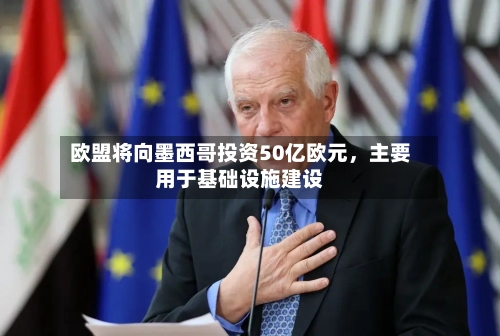 欧盟将向墨西哥投资50亿欧元，主要用于基础设施建设-第3张图片