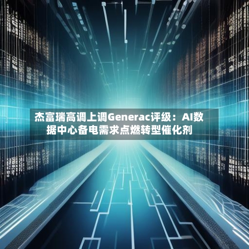 杰富瑞高调上调Generac评级：AI数据中心备电需求点燃转型催化剂