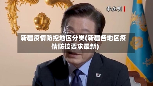 新疆疫情防控地区分类(新疆各地区疫情防控要求最新)-第2张图片