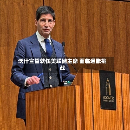 沃什宣誓就任美联储主席 面临通胀挑战-第2张图片
