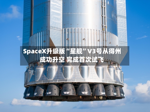 SpaceX升级版“星舰	”V3号从得州成功升空 完成首次试飞-第2张图片