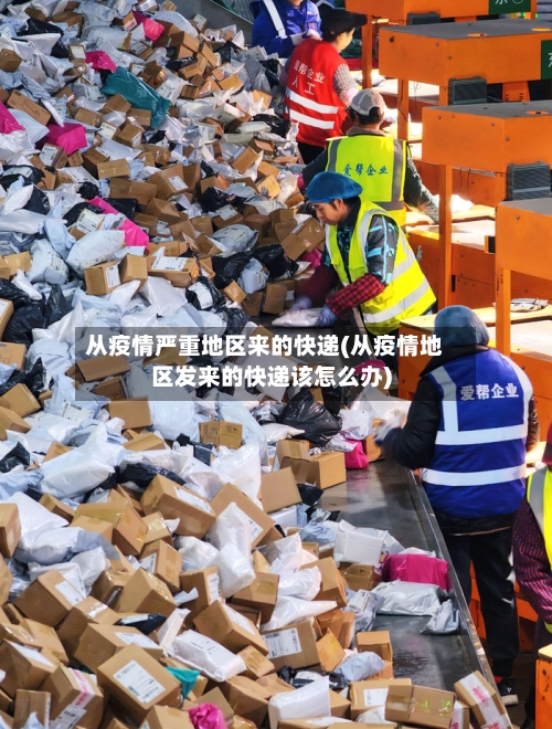 从疫情严重地区来的快递(从疫情地区发来的快递该怎么办)-第3张图片