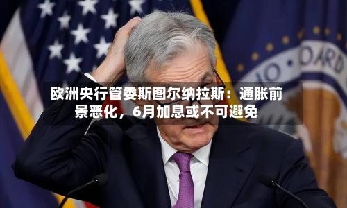 欧洲央行管委斯图尔纳拉斯：通胀前景恶化，6月加息或不可避免-第2张图片