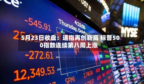 5月23日收盘:道指再创新高 标普500指数连续第八周上涨-第3张图片