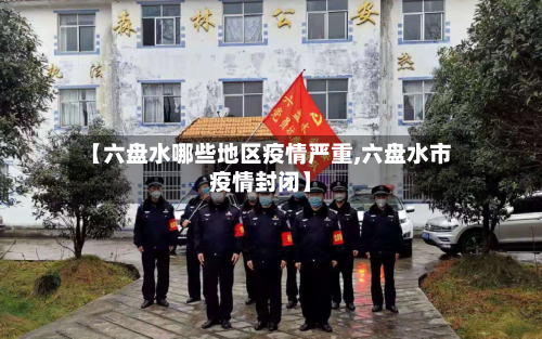 【六盘水哪些地区疫情严重,六盘水市疫情封闭】