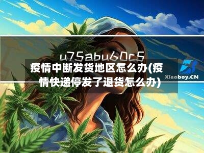 疫情中断发货地区怎么办(疫情快递停发了退货怎么办)-第2张图片