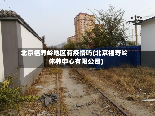 北京福寿岭地区有疫情吗(北京福寿岭休养中心有限公司)