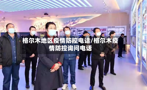 格尔木地区疫情防控电话/格尔木疫情防控询问电话