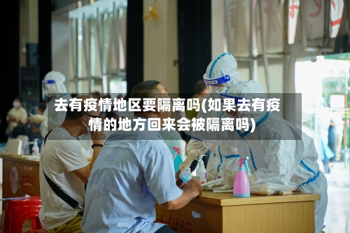 去有疫情地区要隔离吗(如果去有疫情的地方回来会被隔离吗)