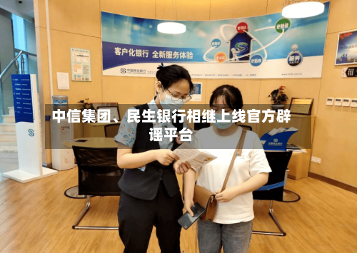 中信集团、民生银行相继上线官方辟谣平台-第2张图片