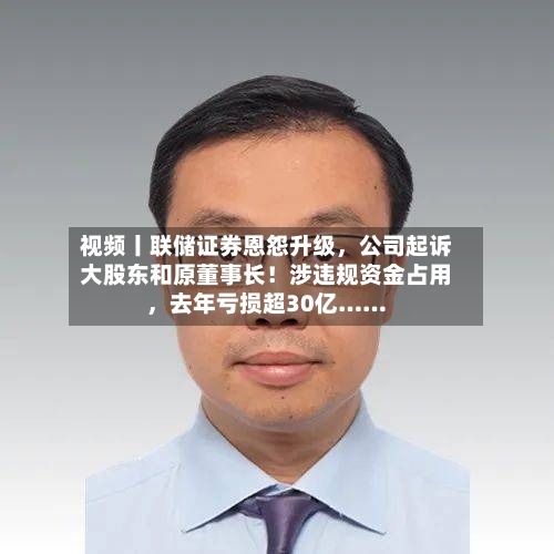 视频丨联储证券恩怨升级，公司起诉大股东和原董事长！涉违规资金占用，去年亏损超30亿……