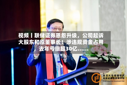 视频丨联储证券恩怨升级	，公司起诉大股东和原董事长！涉违规资金占用，去年亏损超30亿……-第2张图片