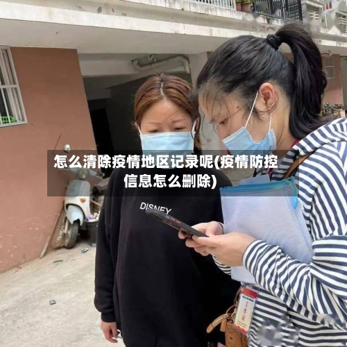 怎么清除疫情地区记录呢(疫情防控信息怎么删除)-第2张图片