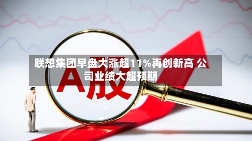联想集团早盘大涨超11%再创新高 公司业绩大超预期-第2张图片