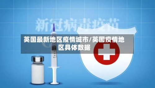 英国最新地区疫情城市/英国疫情地区具体数据