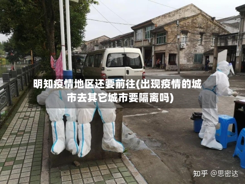 明知疫情地区还要前往(出现疫情的城市去其它城市要隔离吗)-第3张图片