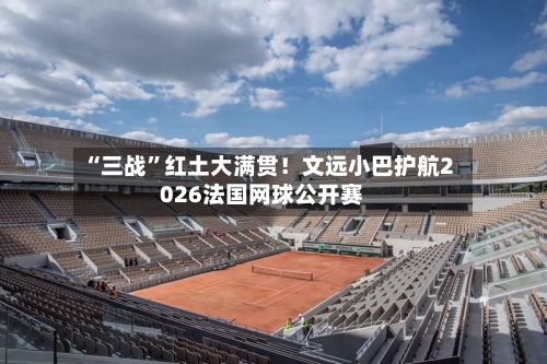 “三战”红土大满贯！文远小巴护航2026法国网球公开赛-第3张图片