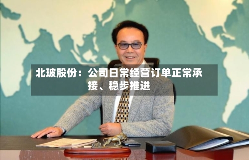 北玻股份：公司日常经营订单正常承接、稳步推进