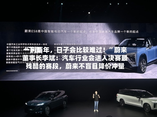 “下面一到两年，日子会比较难过！”蔚来董事长李斌：汽车行业会进入决赛最残酷的赛段	，蔚来不盲目降价冲量-第2张图片